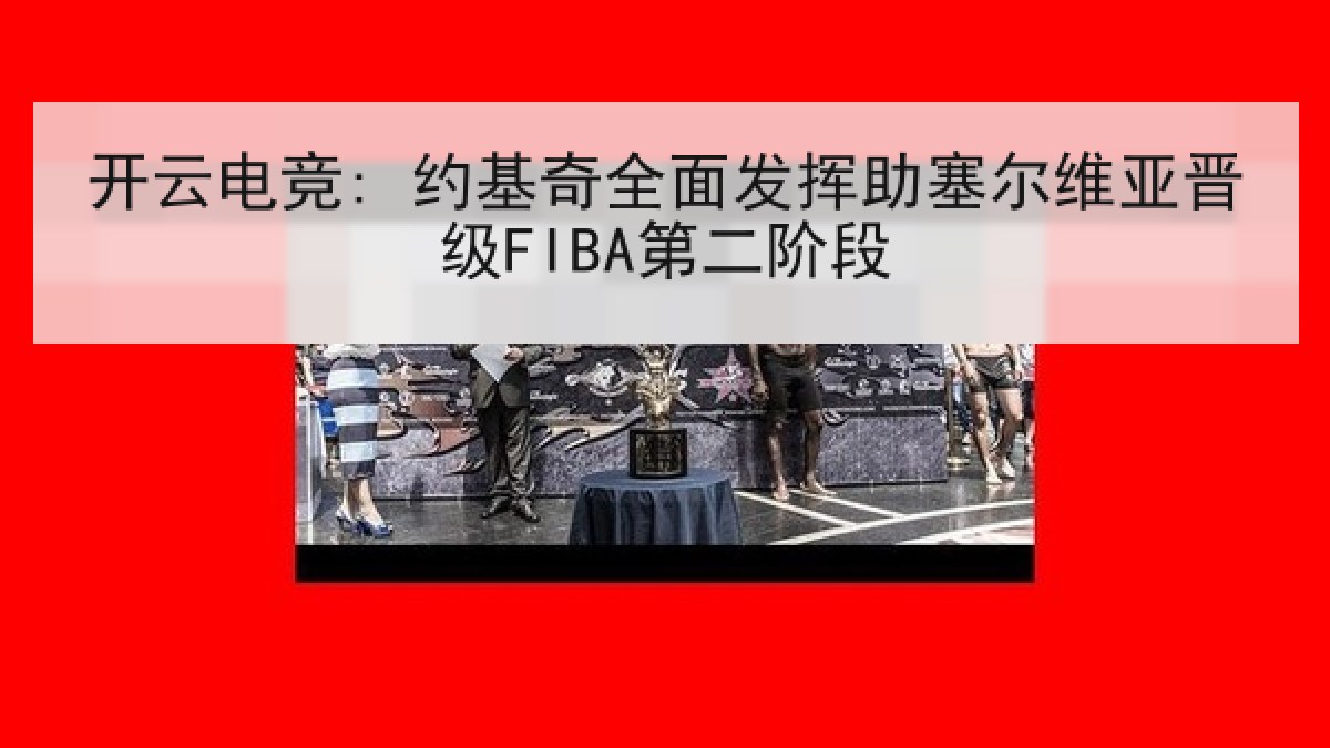 开云电竞: 约基奇全面发挥助塞尔维亚晋级FIBA第二阶段