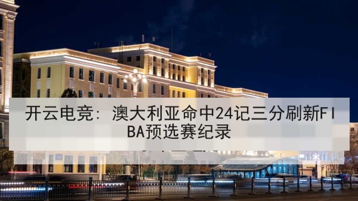 开云电竞: 澳大利亚命中24记三分刷新FIBA预选赛纪录 开云电竞: 澳大利亚命中24记三分刷新FIBA预选赛纪录