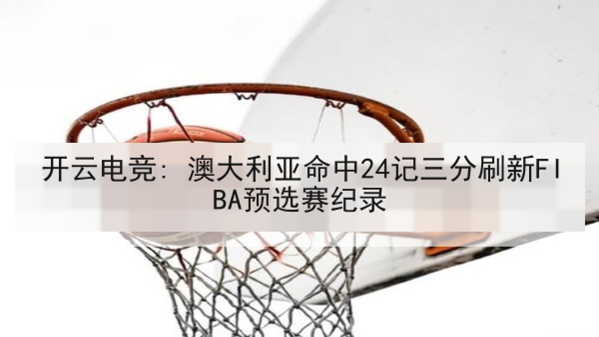 开云电竞: 澳大利亚命中24记三分刷新FIBA预选赛纪录