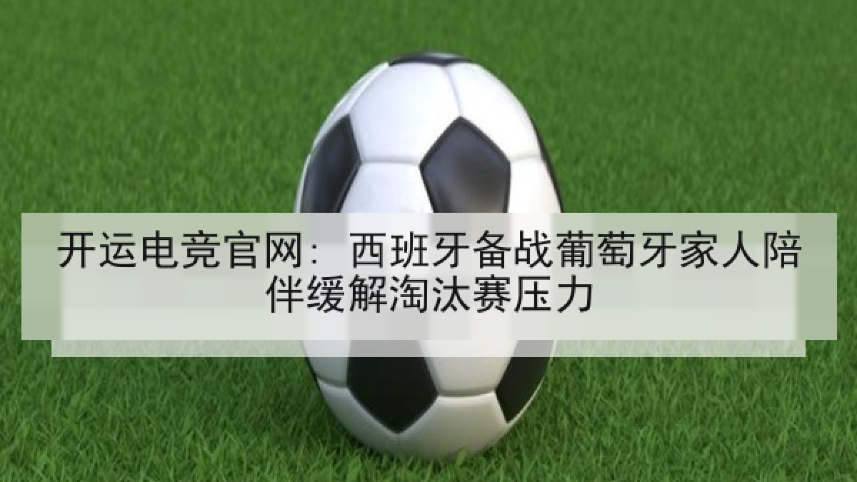开运电竞官网: 西班牙备战葡萄牙家人陪伴缓解淘汰赛压力 开运电竞官网: 西班牙备战葡萄牙家人陪伴缓解淘汰赛压力