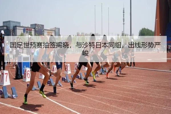 国足世预赛抽签揭晓，与沙特日本同组，出线形势严峻
