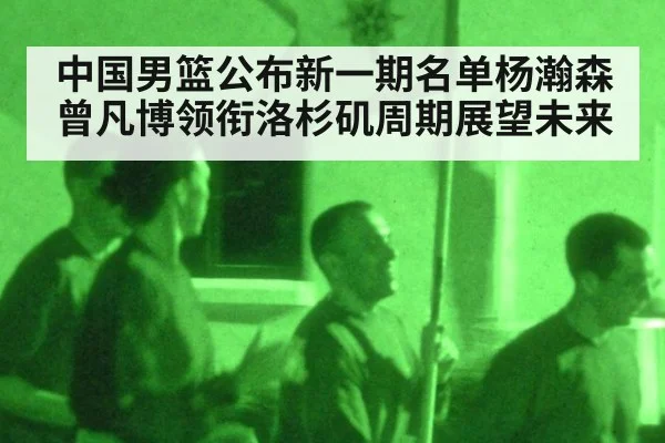中国男篮公布新一期名单杨瀚森曾凡博领衔洛杉矶周期展望未来