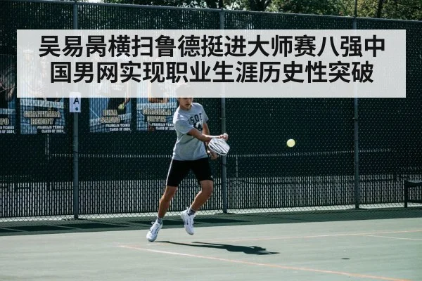 吴易昺横扫鲁德挺进大师赛八强中国男网实现职业生涯历史性突破