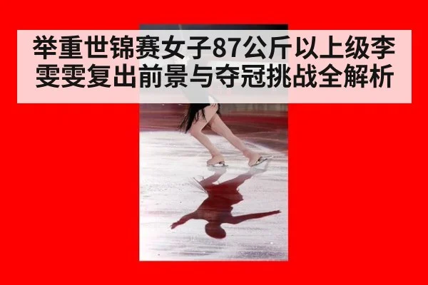 举重世锦赛女子87公斤以上级李雯雯复出前景与夺冠挑战全解析